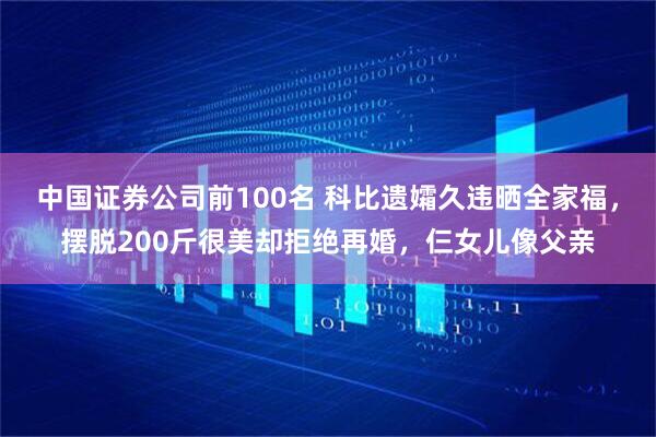 中国证券公司前100名 科比遗孀久违晒全家福，摆脱200斤很美却拒绝再婚，仨女儿像父亲