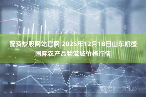 配资炒股网站官网 2025年12月18日山东凯盛国际农产品物流城价格行情