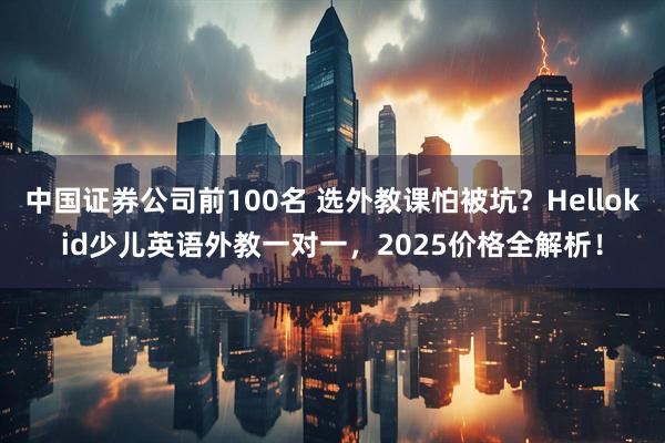 中国证券公司前100名 选外教课怕被坑?Hellokid少儿英语外教一对一,2025价格全解析!
