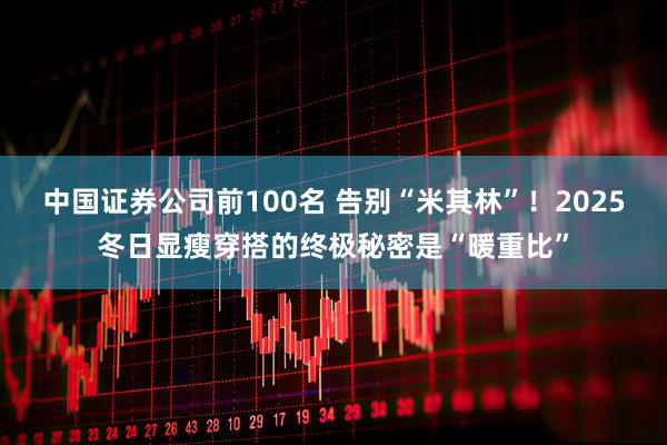 中国证券公司前100名 告别“米其林”！2025冬日显瘦穿搭的终极秘密是“暖重比”