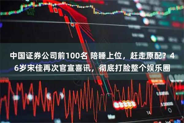 中国证券公司前100名 陪睡上位，赶走原配？46岁宋佳再次官宣喜讯，彻底打脸整个娱乐圈