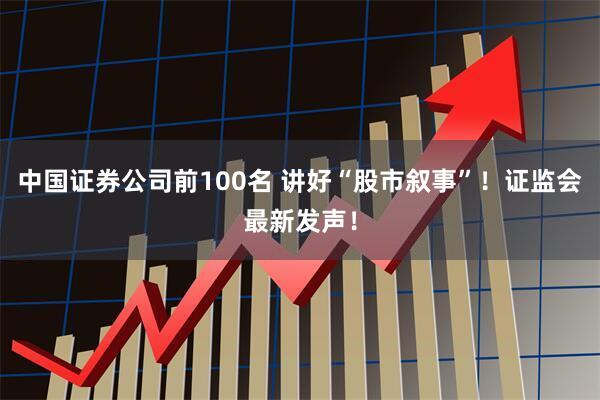 中国证券公司前100名 讲好“股市叙事”！证监会最新发声！