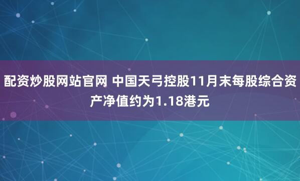 配资炒股网站官网 中国天弓控股11月末每股综合资产净值约为1.18港元