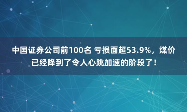 中国证券公司前100名 亏损面超53.9%，煤价已经降到了令人心跳加速的阶段了！