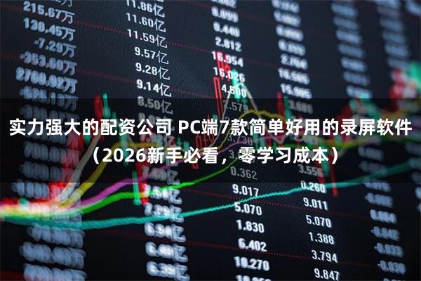 实力强大的配资公司 PC端7款简单好用的录屏软件（2026新手必看，零学习成本）