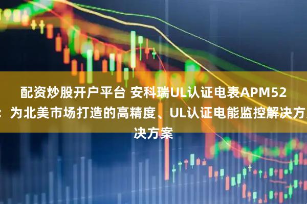 配资炒股开户平台 安科瑞UL认证电表APM521：为北美市场打造的高精度、UL认证电能监控解决方案