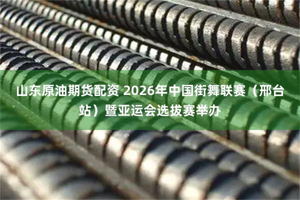山东原油期货配资 2026年中国街舞联赛（邢台站）暨亚运会选拔赛举办