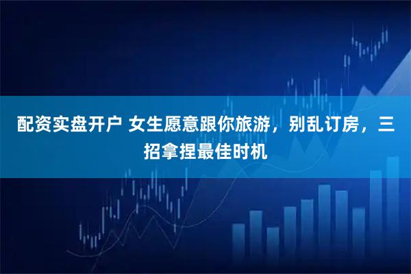 配资实盘开户 女生愿意跟你旅游，别乱订房，三招拿捏最佳时机