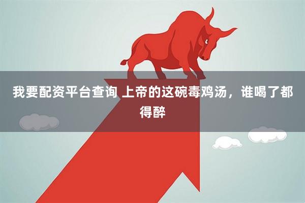 我要配资平台查询 上帝的这碗毒鸡汤，谁喝了都得醉