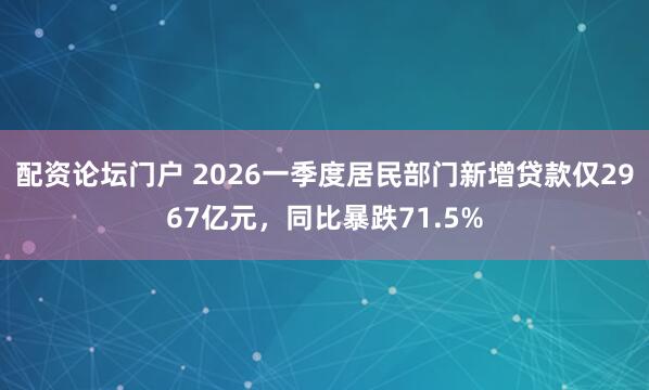 配资论坛门户 2026一季度居民部门新增贷款仅2967亿元，同比暴跌71.5%
