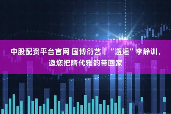 中股配资平台官网 国博衍艺｜“邂逅”李静训，邀您把隋代雅韵带回家
