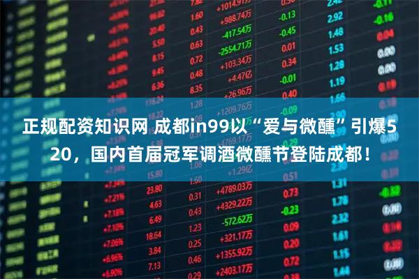 正规配资知识网 成都in99以“爱与微醺”引爆520，国内首届冠军调酒微醺节登陆成都！