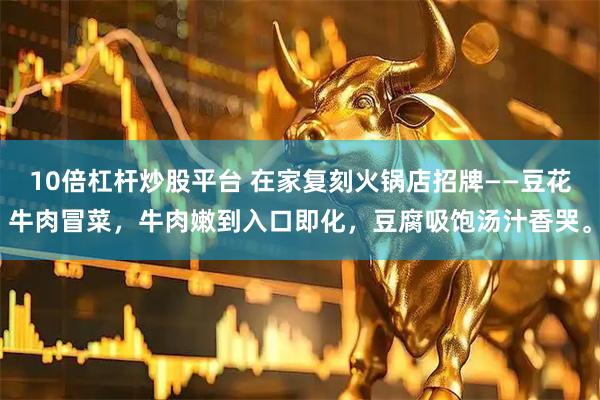 10倍杠杆炒股平台 在家复刻火锅店招牌——豆花牛肉冒菜，牛肉嫩到入口即化，豆腐吸饱汤汁香哭。