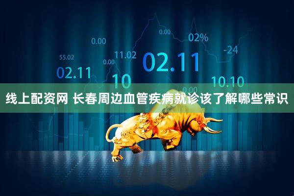 线上配资网 长春周边血管疾病就诊该了解哪些常识