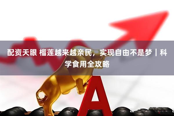 配资天眼 榴莲越来越亲民，实现自由不是梦｜科学食用全攻略