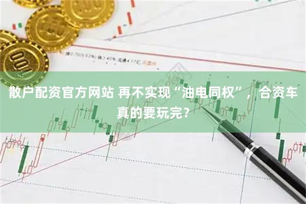 散户配资官方网站 再不实现“油电同权”，合资车真的要玩完？