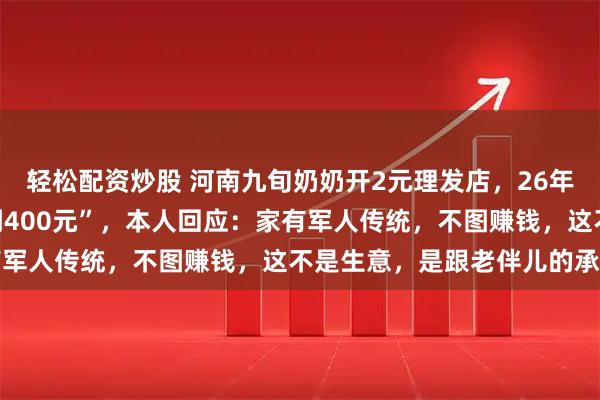 轻松配资炒股 河南九旬奶奶开2元理发店，26年不涨价，每月“净赚不到400元”，本人回应：家有军人传统，不图赚钱，这不是生意，是跟老伴儿的承诺