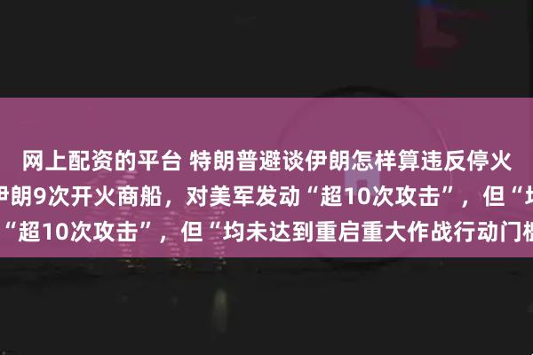 网上配资的平台 特朗普避谈伊朗怎样算违反停火，美官员：停火以来伊朗9次开火商船，对美军发动“超10次攻击”，但“均未达到重启重大作战行动门槛”
