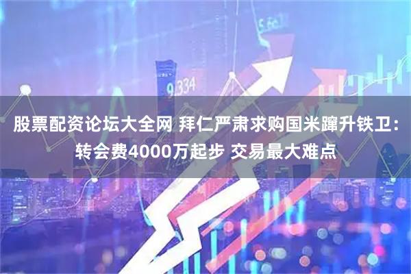 股票配资论坛大全网 拜仁严肃求购国米蹿升铁卫：转会费4000万起步 交易最大难点