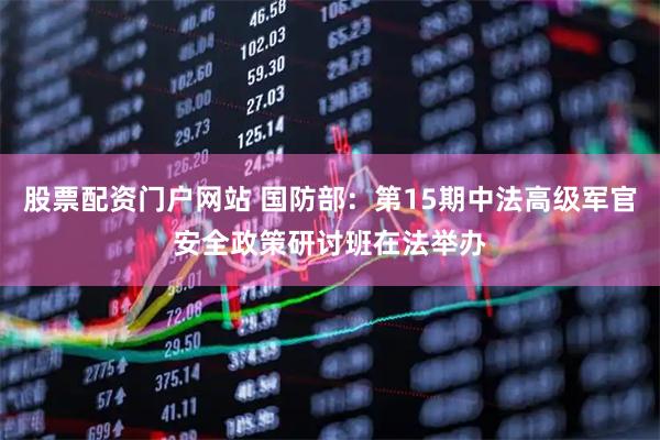 股票配资门户网站 国防部：第15期中法高级军官安全政策研讨班在法举办