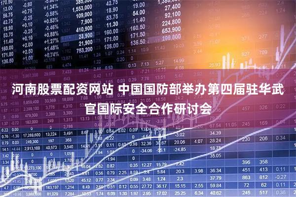 河南股票配资网站 中国国防部举办第四届驻华武官国际安全合作研讨会