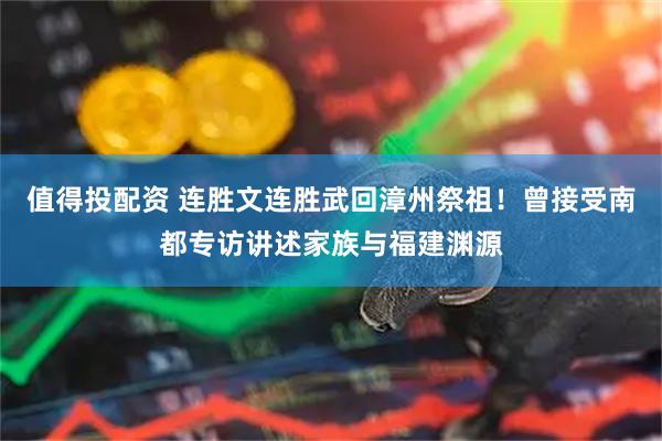 值得投配资 连胜文连胜武回漳州祭祖！曾接受南都专访讲述家族与福建渊源