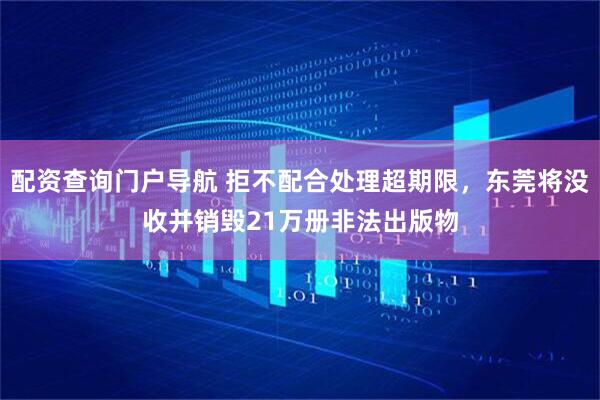 配资查询门户导航 拒不配合处理超期限，东莞将没收并销毁21万册非法出版物