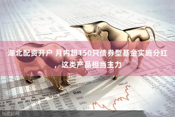 湖北配资开户 月内超150只债券型基金实施分红，这类产品担当主力