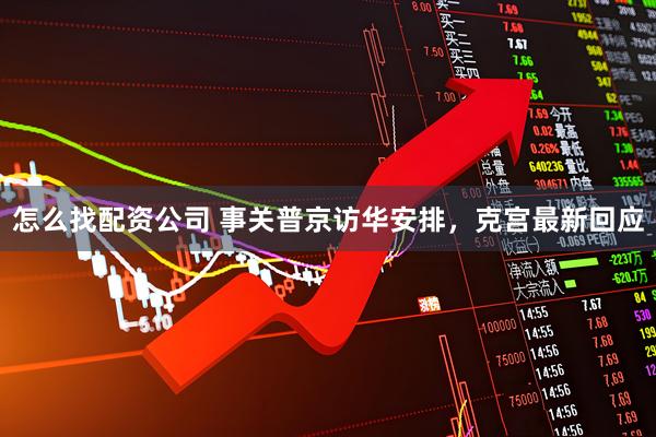 怎么找配资公司 事关普京访华安排,克宫最新回应