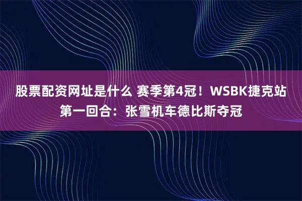 股票配资网址是什么 赛季第4冠!WSBK捷克站第一回合:张雪机车德比斯夺冠