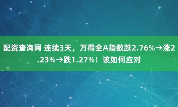 配资查询网 连续3天，万得全A指数跌2.76%→涨2.23%→跌1.27%！该如何应对
