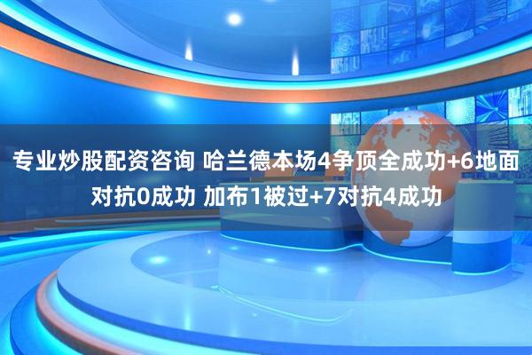 专业炒股配资咨询 哈兰德本场4争顶全成功+6地面对抗0成功 加布1被过+7对抗4成功