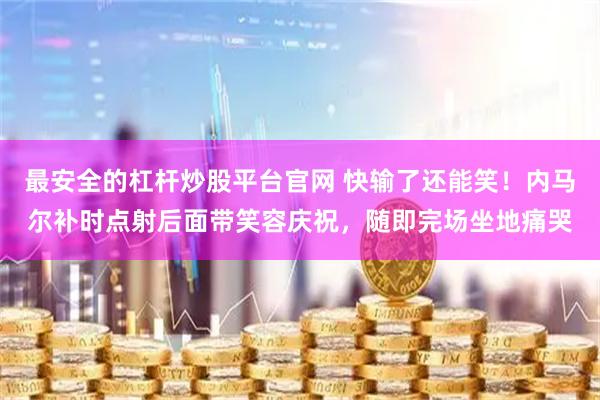 最安全的杠杆炒股平台官网 快输了还能笑！内马尔补时点射后面带笑容庆祝，随即完场坐地痛哭