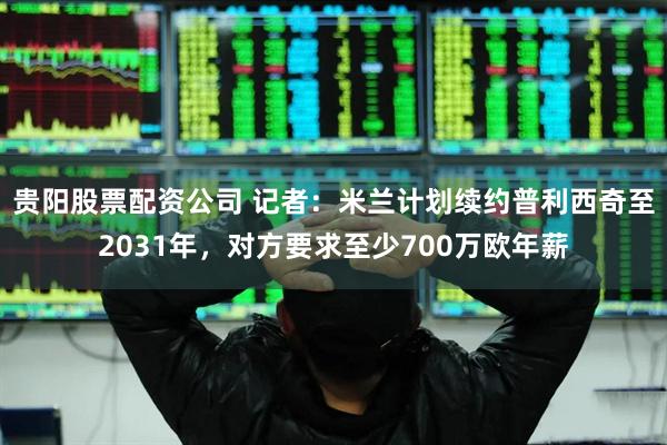 贵阳股票配资公司 记者：米兰计划续约普利西奇至2031年，对方要求至少700万欧年薪