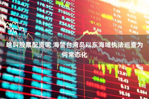 啥叫股票配资呢 海警台湾岛以东海域执法巡查为何常态化