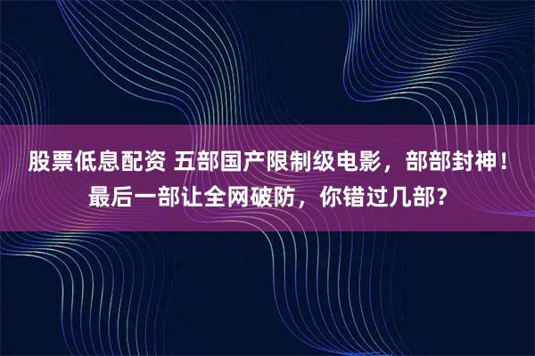 股票低息配资 五部国产限制级电影，部部封神！最后一部让全网破防，你错过几部？