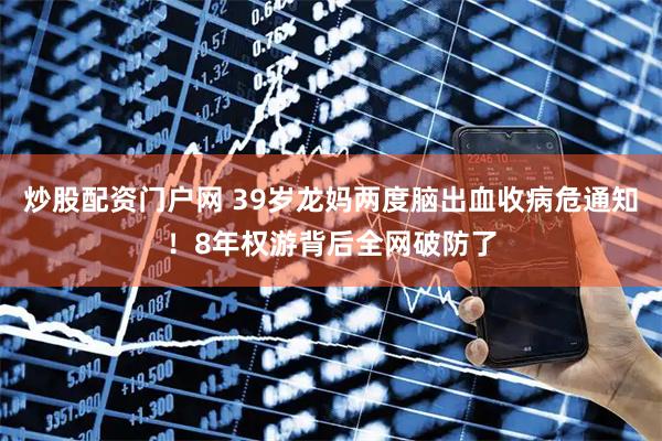 炒股配资门户网 39岁龙妈两度脑出血收病危通知！8年权游背后全网破防了