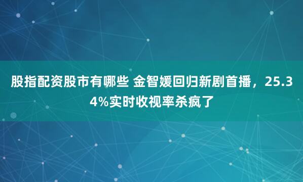 股指配资股市有哪些 金智媛回归新剧首播，25.34%实时收视率杀疯了