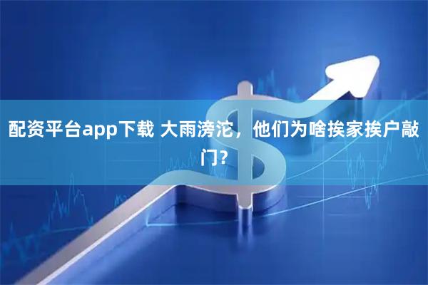 配资平台app下载 大雨滂沱，他们为啥挨家挨户敲门？