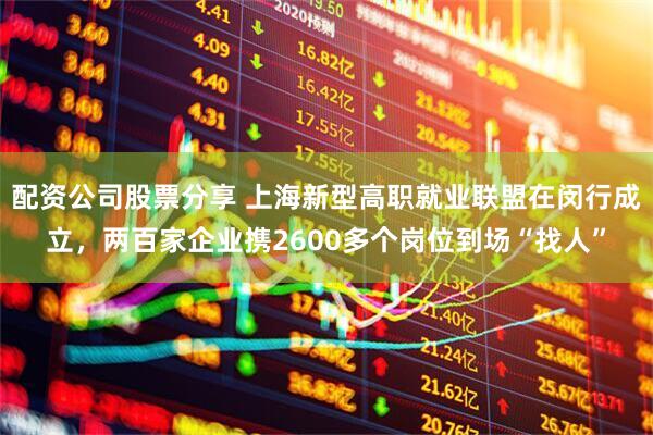 配资公司股票分享 上海新型高职就业联盟在闵行成立，两百家企业携2600多个岗位到场“找人”